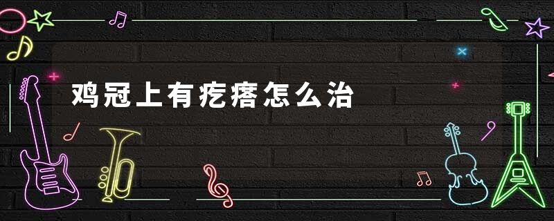 鸡冠上有疙瘩怎么治