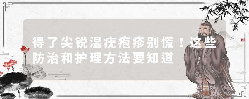 得了尖锐湿疣疱疹别慌！这些防治和护理方法要知道