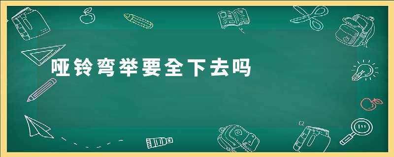 哑铃弯举要全下去吗