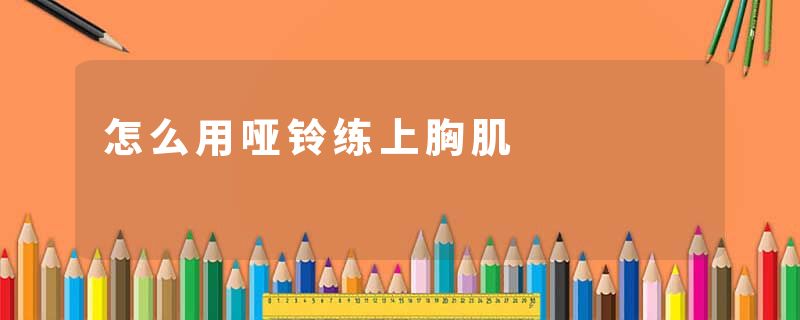 怎么用哑铃练上胸肌