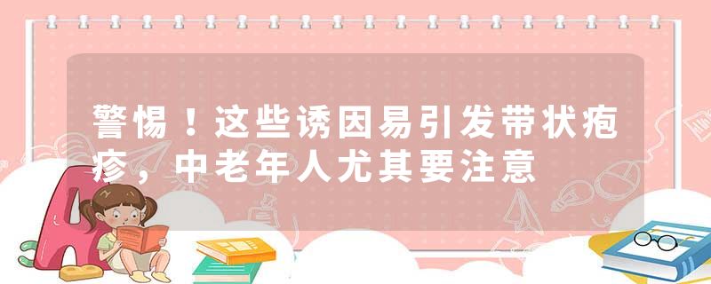警惕！这些诱因易引发带状疱疹，中老年人尤其要注意