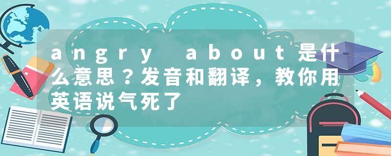 angry about是什么意思？发音和翻译，教你用英语说气死了