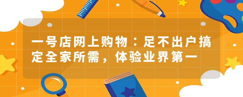 一号店网上购物:足不出户搞定全家所需,体验业界第一