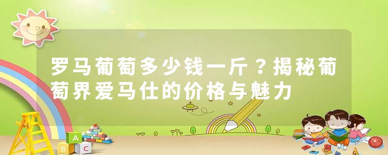 罗马葡萄多少钱一斤？揭秘葡萄界爱马仕的价格与魅力
