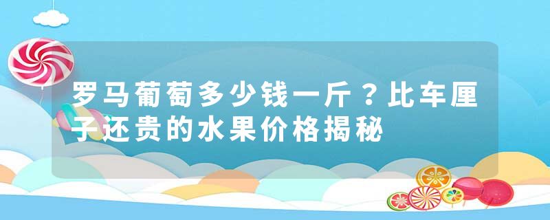 罗马葡萄多少钱一斤？比车厘子还贵的水果价格揭秘