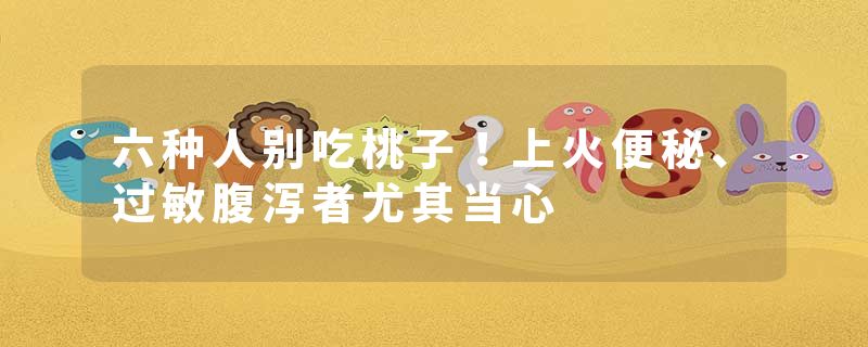 六种人别吃桃子！上火便秘、过敏腹泻者尤其当心
